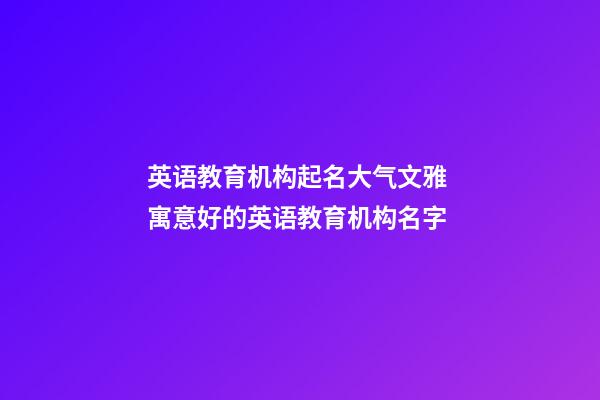 英语教育机构起名大气文雅 寓意好的英语教育机构名字